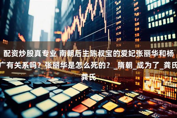 配资炒股真专业 南朝后主陈叔宝的爱妃张丽华和杨广有关系吗？张丽华是怎么死的？_隋朝_成为了_龚氏