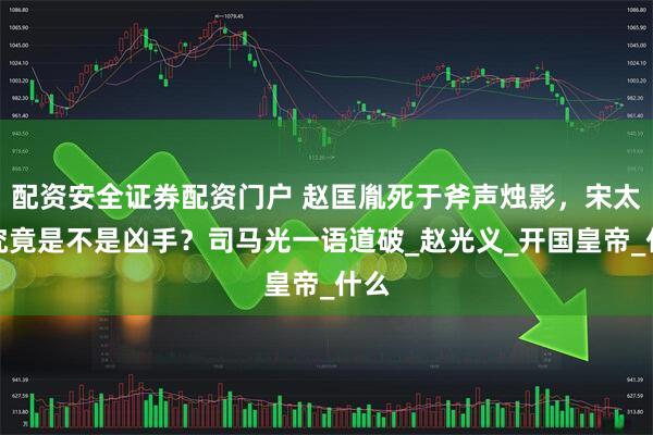 配资安全证券配资门户 赵匡胤死于斧声烛影，宋太宗究竟是不是凶手？司马光一语道破_赵光义_开国皇帝_什么