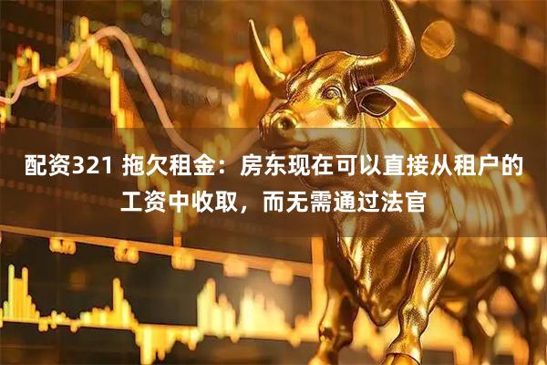 配资321 拖欠租金：房东现在可以直接从租户的工资中收取，而无需通过法官