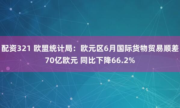 配资321 欧盟统计局：欧元区6月国际货物贸易顺差70亿欧元 同比下降66.2%