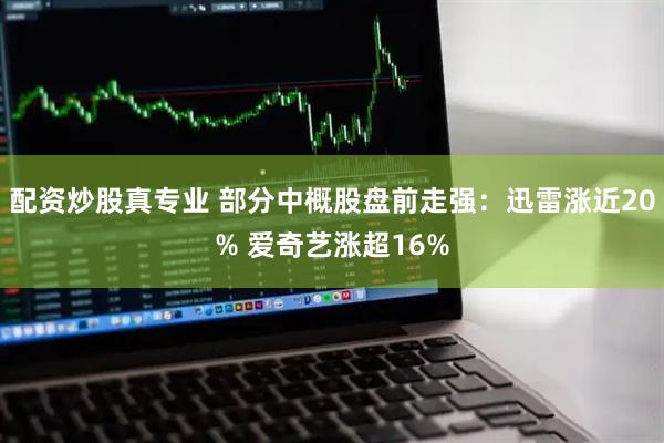 配资炒股真专业 部分中概股盘前走强:迅雷涨近20% 爱奇艺涨超16%
