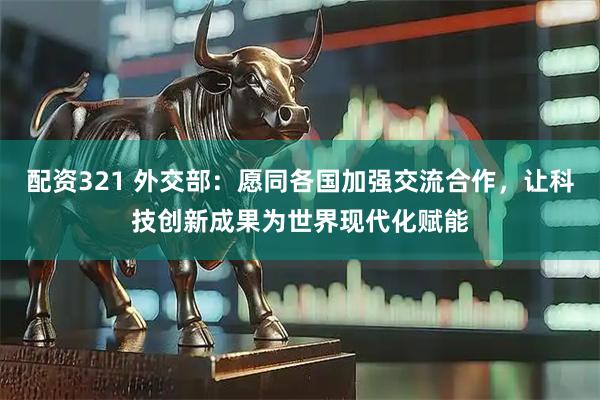 配资321 外交部：愿同各国加强交流合作，让科技创新成果为世界现代化赋能