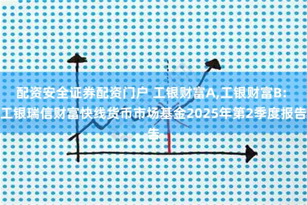配资安全证券配资门户 工银财富A,工银财富B: 工银瑞信财富快线货币市场基金2025年第2季度报告