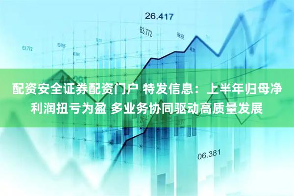 配资安全证券配资门户 特发信息：上半年归母净利润扭亏为盈 多业务协同驱动高质量发展