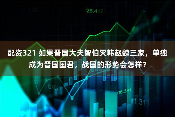 配资321 如果晋国大夫智伯灭韩赵魏三家，单独成为晋国国君，战国的形势会怎样？