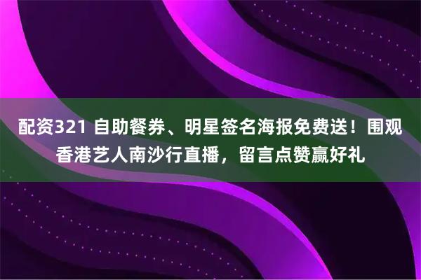 配资321 自助餐券、明星签名海报免费送！围观香港艺人南沙行直播，留言点赞赢好礼