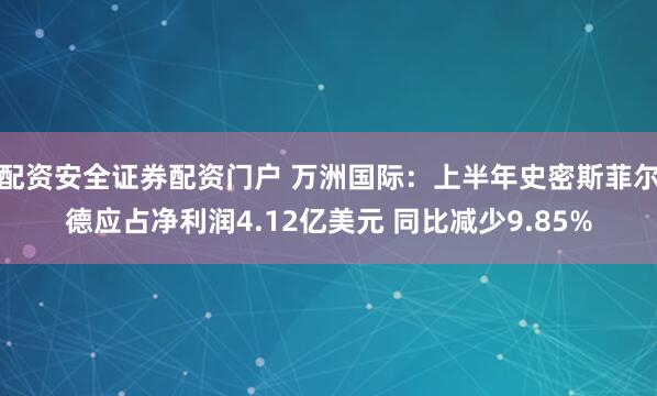 配资安全证券配资门户 万洲国际：上半年史密斯菲尔德应占净利润4.12亿美元 同比减少9.85%