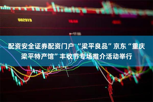 配资安全证券配资门户 “梁平良品”京东“重庆梁平特产馆”丰收节专场推介活动举行