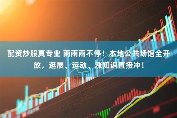 配资炒股真专业 雨雨雨不停！本地公共场馆全开放，逛展、运动、涨知识直接冲！