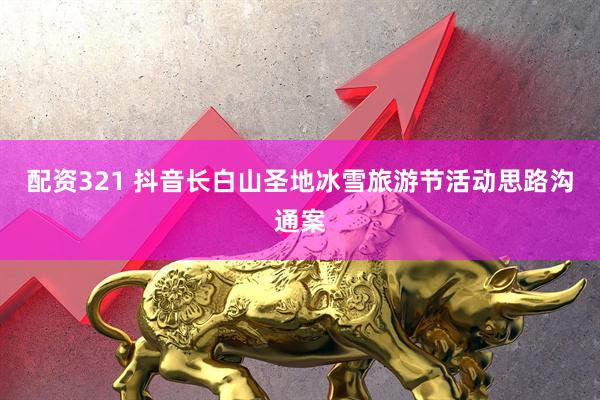 配资321 抖音长白山圣地冰雪旅游节活动思路沟通案