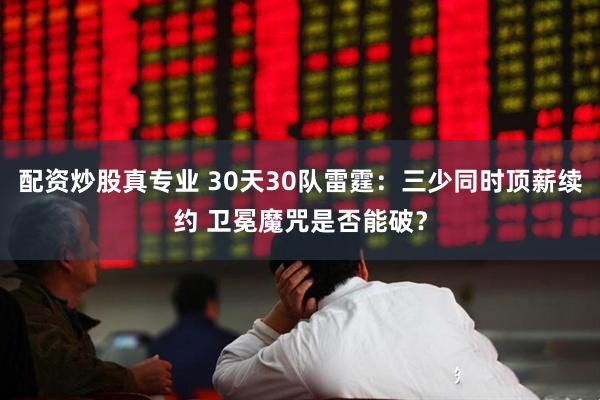 配资炒股真专业 30天30队雷霆：三少同时顶薪续约 卫冕魔咒是否能破？
