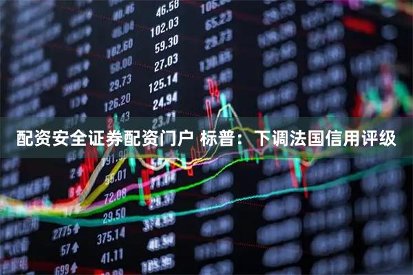配资安全证券配资门户 标普：下调法国信用评级
