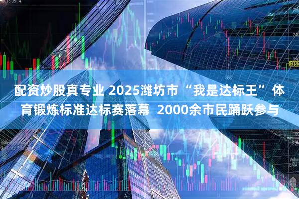 配资炒股真专业 2025潍坊市 “我是达标王” 体育锻炼标准达标赛落幕 2000余市民踊跃参与