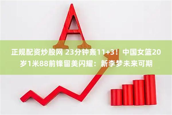 正规配资炒股网 23分钟轰11+3！中国女篮20岁1米88前锋留美闪耀：新李梦未来可期