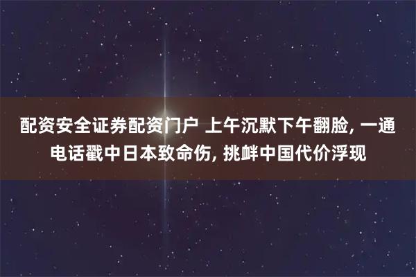 配资安全证券配资门户 上午沉默下午翻脸, 一通电话戳中日本致命伤, 挑衅中国代价浮现