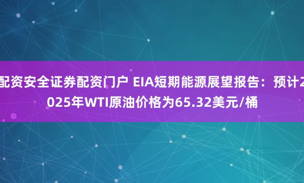 配资安全证券配资门户 EIA短期能源展望报告：预计2025年WTI原油价格为65.32美元/桶