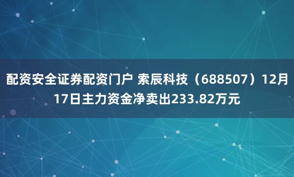 配资安全证券配资门户 索辰科技（688507）12月17日主力资金净卖出233.82万元