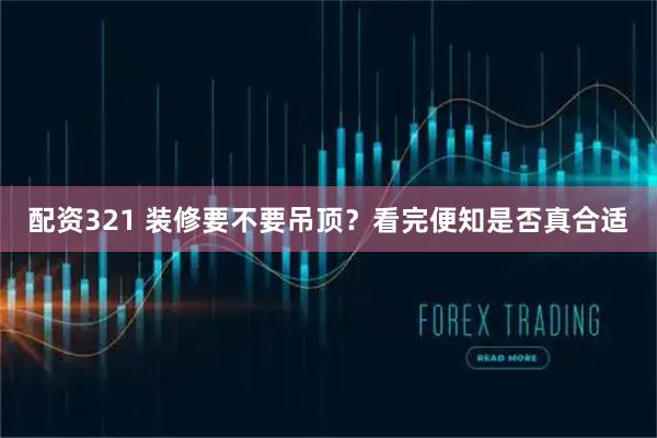 配资321 装修要不要吊顶？看完便知是否真合适