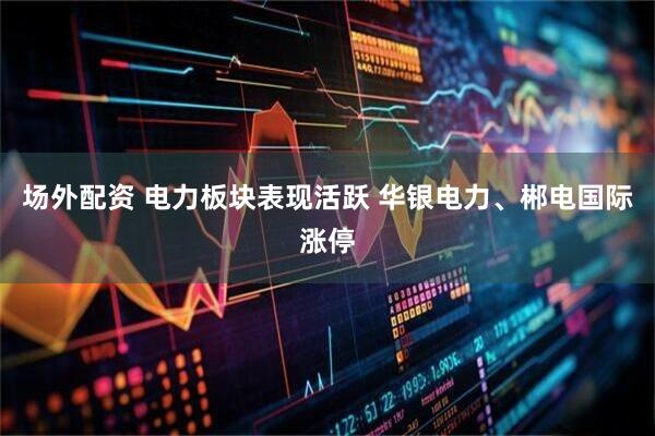 场外配资 电力板块表现活跃 华银电力、郴电国际涨停