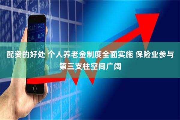 配资的好处 个人养老金制度全面实施 保险业参与第三支柱空间广阔