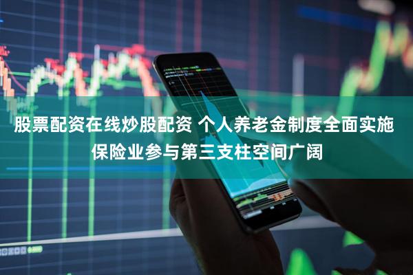 股票配资在线炒股配资 个人养老金制度全面实施 保险业参与第三支柱空间广阔