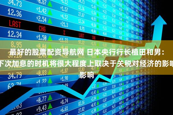 最好的股票配资导航网 日本央行行长植田和男：下次加息的时机将很大程度上取决于关税对经济的影响