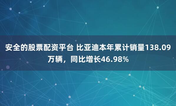 安全的股票配资平台 比亚迪本年累计销量138.09万辆，同比增长46.98%