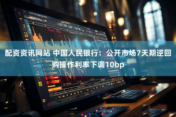 配资资讯网站 中国人民银行：公开市场7天期逆回购操作利率下调10bp