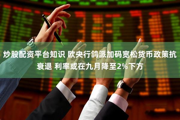 炒股配资平台知识 欧央行鸽派加码宽松货币政策抗衰退 利率或在九月降至2%下方