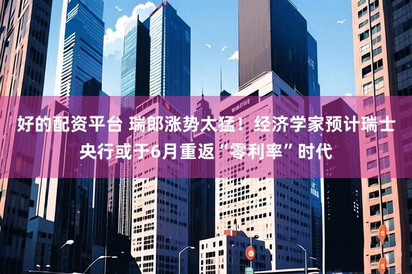 好的配资平台 瑞郎涨势太猛！经济学家预计瑞士央行或于6月重返“零利率”时代