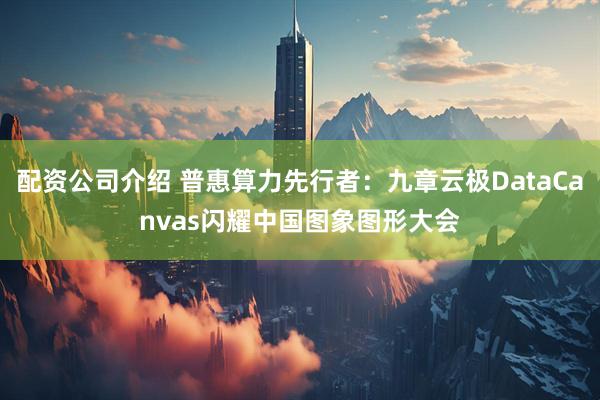 配资公司介绍 普惠算力先行者：九章云极DataCanvas闪耀中国图象图形大会
