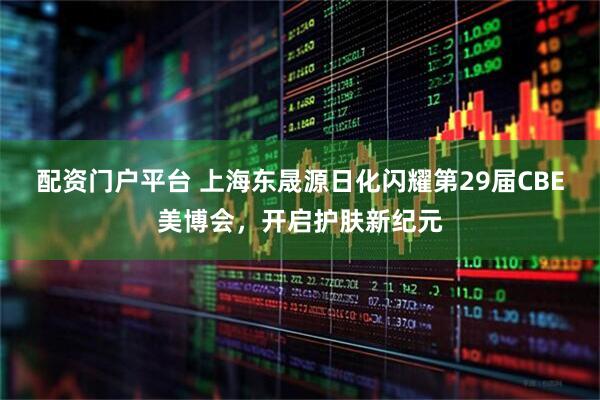 配资门户平台 上海东晟源日化闪耀第29届CBE美博会，开启护肤新纪元