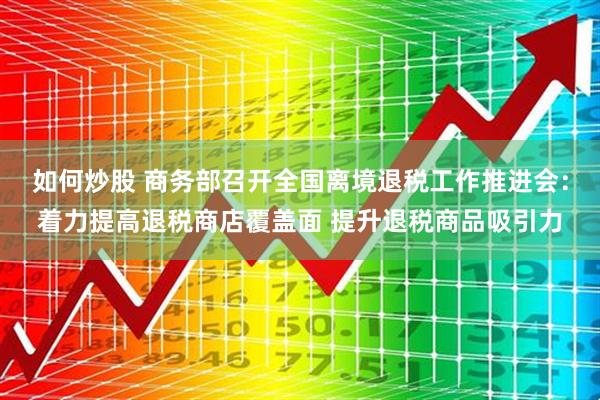 如何炒股 商务部召开全国离境退税工作推进会：着力提高退税商店覆盖面 提升退税商品吸引力