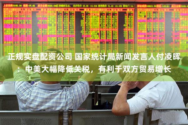 正规实盘配资公司 国家统计局新闻发言人付凌晖：中美大幅降低关税，有利于双方贸易增长