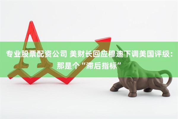 专业股票配资公司 美财长回应穆迪下调美国评级：那是个“滞后指标”
