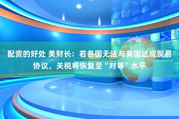 配资的好处 美财长：若各国无法与美国达成贸易协议，关税将恢复至“对等”水平