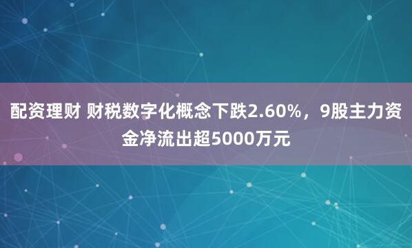 配资理财 财税数字化概念下跌2.60%，9股主力资金净流出超5000万元