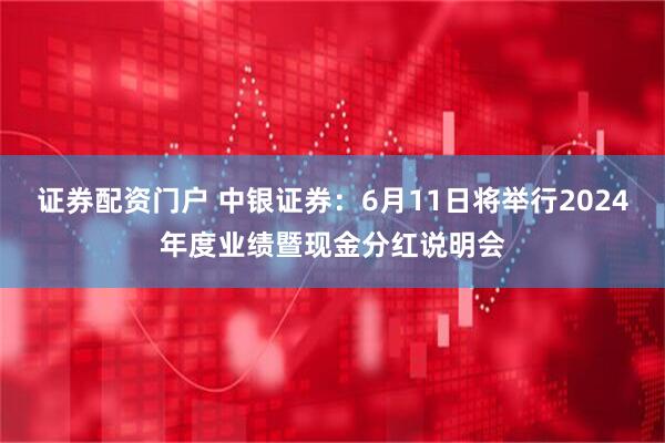 证券配资门户 中银证券：6月11日将举行2024年度业绩暨现金分红说明会