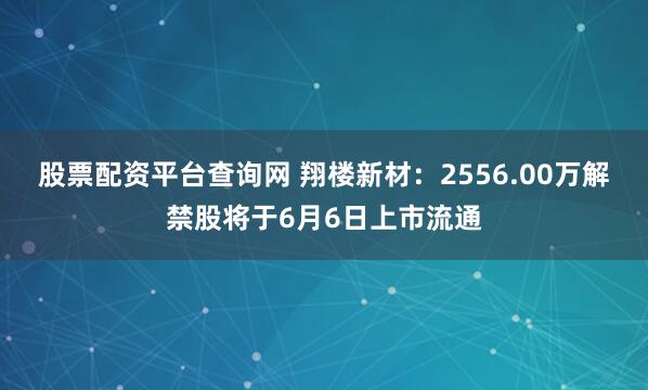 股票配资平台查询网 翔楼新材：2556.00万解禁股将于6月6日上市流通