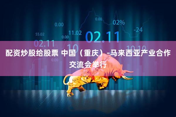 配资炒股给股票 中国（重庆）-马来西亚产业合作交流会举行