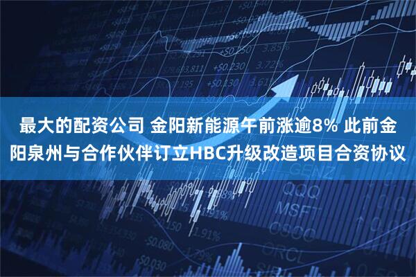 最大的配资公司 金阳新能源午前涨逾8% 此前金阳泉州与合作伙伴订立HBC升级改造项目合资协议