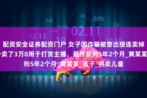 配资安全证券配资门户 女子因诈骗被查出接连卖掉2个亲生子，1个卖了3万8用于打赏主播，最终获刑5年2个月_黄某某_孩子_拐卖儿童
