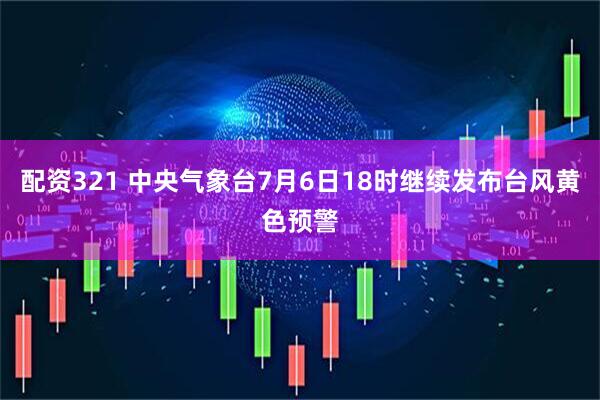 配资321 中央气象台7月6日18时继续发布台风黄色预警