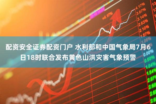 配资安全证券配资门户 水利部和中国气象局7月6日18时联合发布黄色山洪灾害气象预警