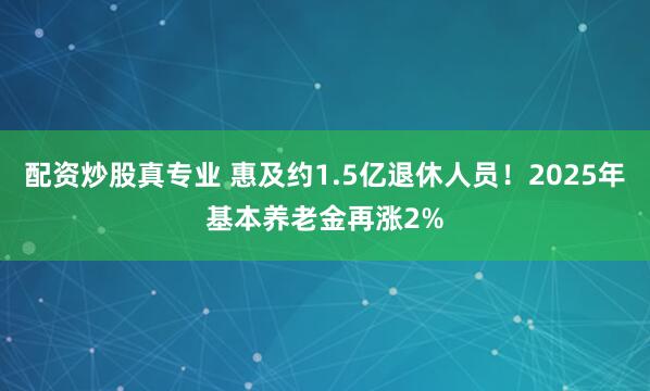 配资炒股真专业 惠及约1.5亿退休人员！2025年基本养老金再涨2%