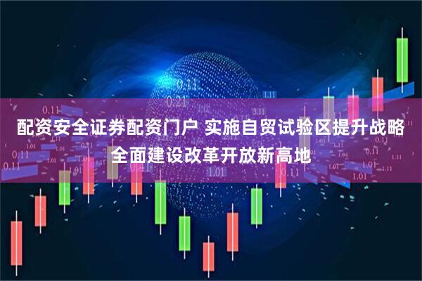 配资安全证券配资门户 实施自贸试验区提升战略全面建设改革开放新高地