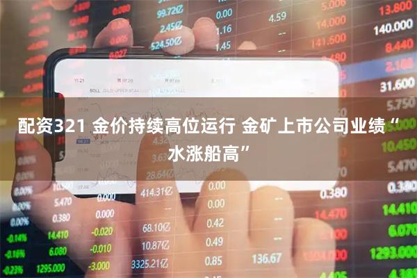 配资321 金价持续高位运行 金矿上市公司业绩“水涨船高”