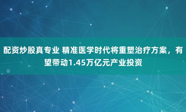 配资炒股真专业 精准医学时代将重塑治疗方案，有望带动1.45万亿元产业投资