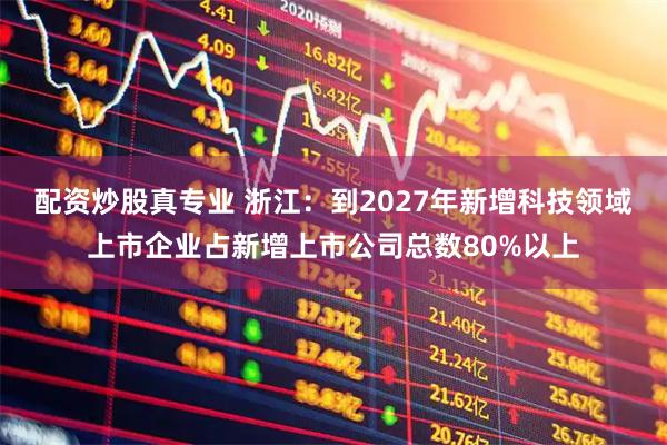 配资炒股真专业 浙江：到2027年新增科技领域上市企业占新增上市公司总数80%以上