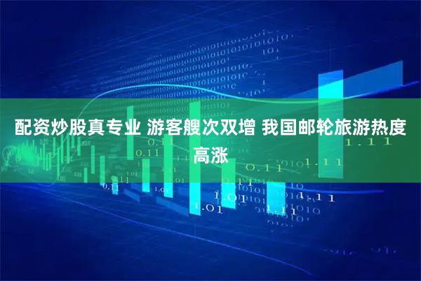 配资炒股真专业 游客艘次双增 我国邮轮旅游热度高涨